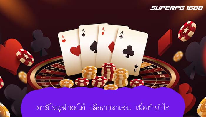 คาสิโนยูฟ่าออโต้ เลือกเวลาเล่น เพื่อทำกำไร
