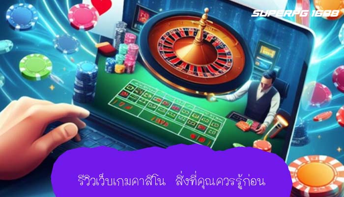 รีวิวเว็บเกมคาสิโน สิ่งที่คุณควรรู้ก่อน
