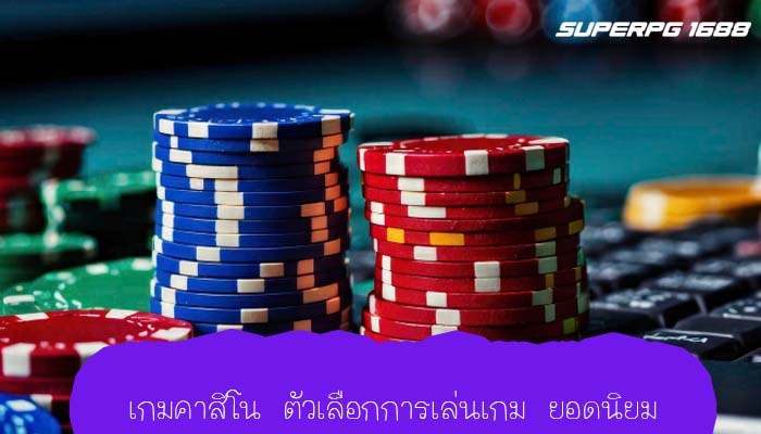 เกมคาสิโน ตัวเลือกการเล่นเกม ยอดนิยม