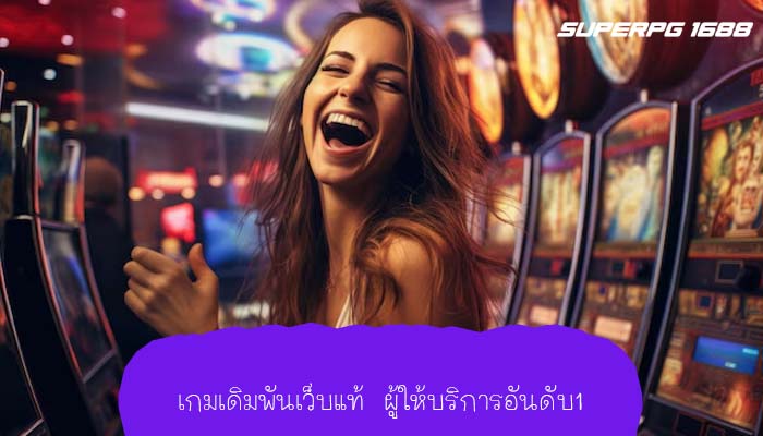 เกมเดิมพันเว็บแท้ ผู้ให้บริการอันดับ1
